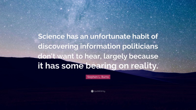 Stephen L. Burns Quote: “Science has an unfortunate habit of discovering information politicians don’t want to hear, largely because it has some bearing on reality.”