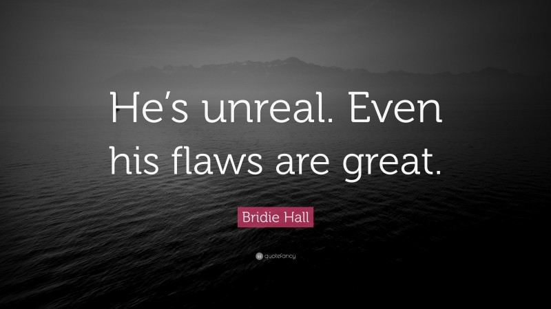 Bridie Hall Quote: “He’s unreal. Even his flaws are great.”