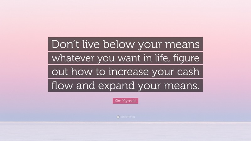 Kim Kiyosaki Quote: “Don’t live below your means whatever you want in life, figure out how to increase your cash flow and expand your means.”