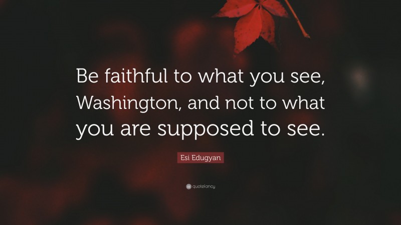 Esi Edugyan Quote: “Be faithful to what you see, Washington, and not to what you are supposed to see.”