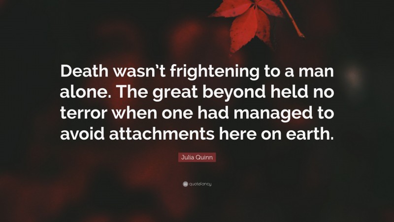 Julia Quinn Quote: “Death wasn’t frightening to a man alone. The great beyond held no terror when one had managed to avoid attachments here on earth.”