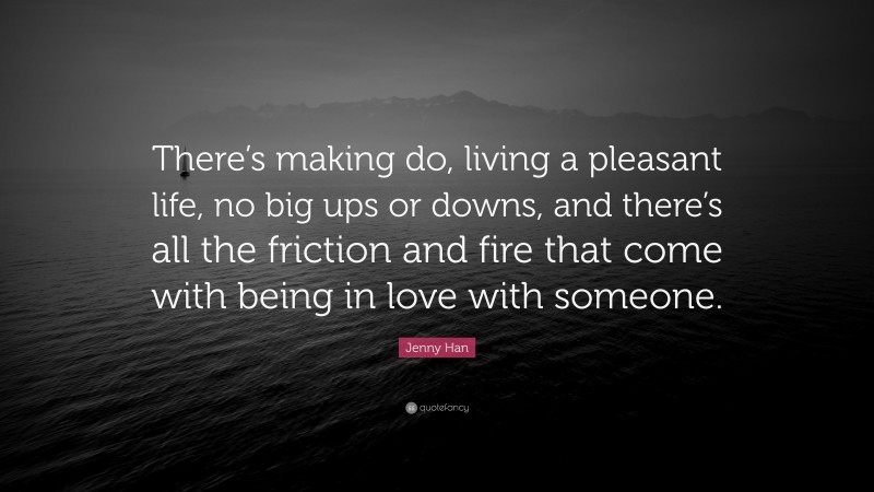 Jenny Han Quote: “There’s making do, living a pleasant life, no big ups or downs, and there’s all the friction and fire that come with being in love with someone.”