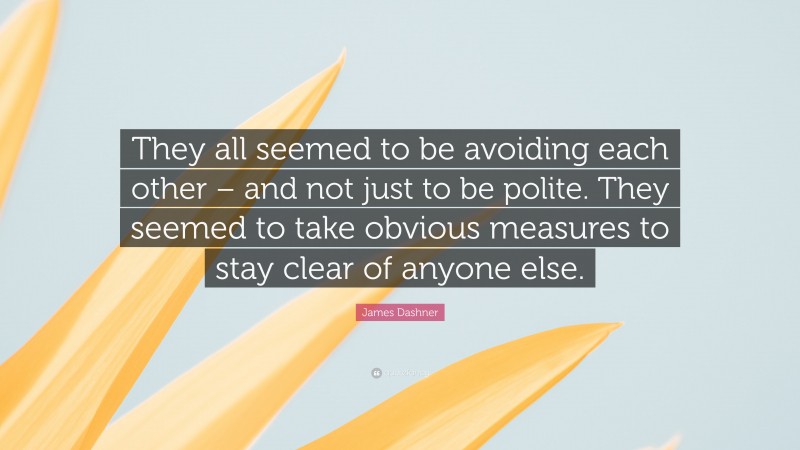 James Dashner Quote: “They all seemed to be avoiding each other – and not just to be polite. They seemed to take obvious measures to stay clear of anyone else.”