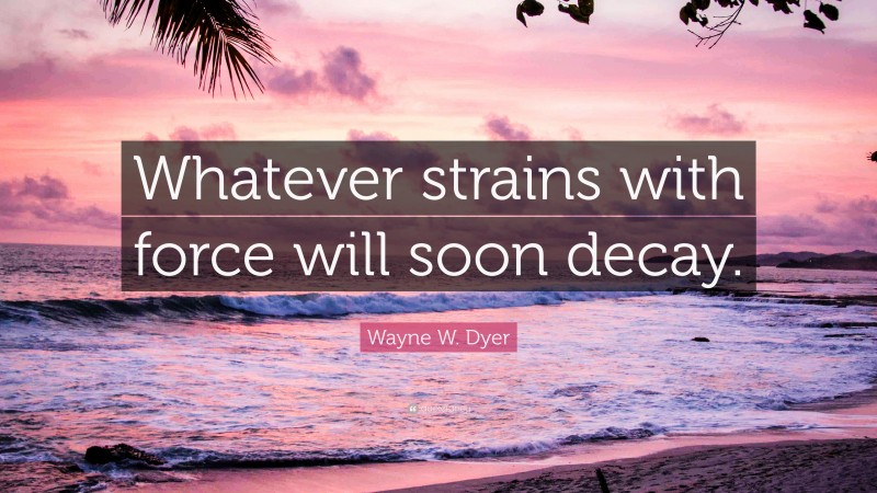 Wayne W. Dyer Quote: “Whatever strains with force will soon decay.”