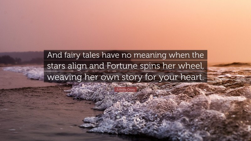 Juliette Cross Quote: “And fairy tales have no meaning when the stars align and Fortune spins her wheel, weaving her own story for your heart.”