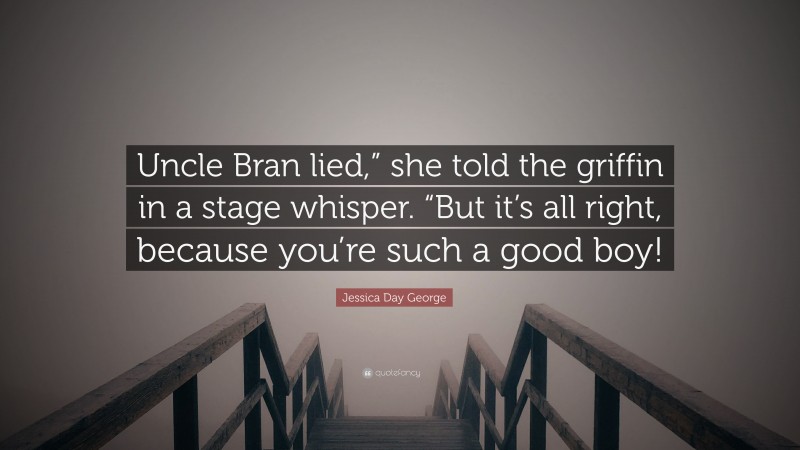 Jessica Day George Quote: “Uncle Bran lied,” she told the griffin in a stage whisper. “But it’s all right, because you’re such a good boy!”