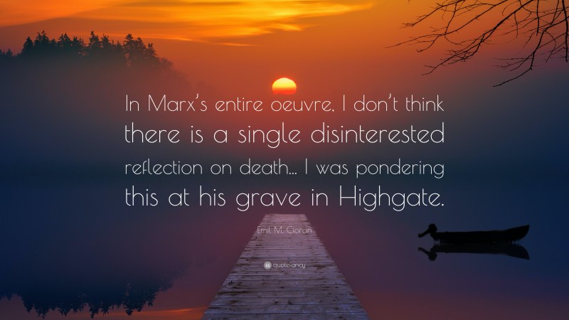 Emil M. Cioran Quote: “In Marx’s entire oeuvre, I don’t think there is a single disinterested reflection on death... I was pondering this at his grave in Highgate.”