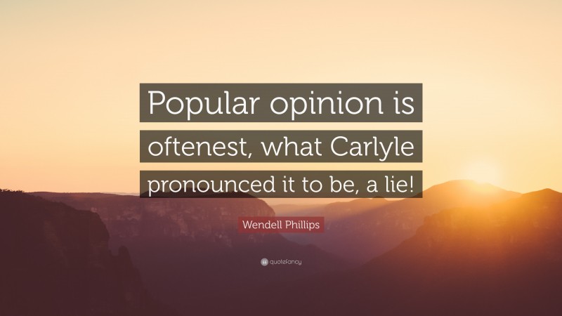 Wendell Phillips Quote: “Popular opinion is oftenest, what Carlyle pronounced it to be, a lie!”