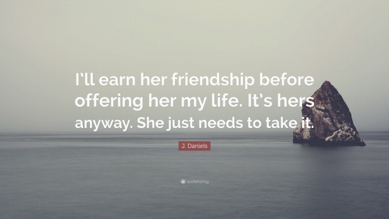 J. Daniels Quote: “I’ll earn her friendship before offering her my life. It’s hers anyway. She just needs to take it.”