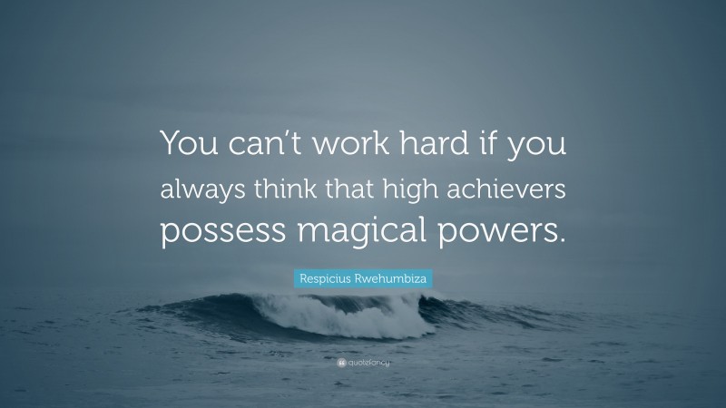 Respicius Rwehumbiza Quote: “You can’t work hard if you always think that high achievers possess magical powers.”