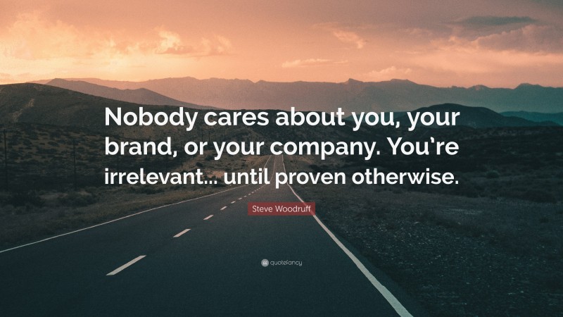 Steve Woodruff Quote: “Nobody cares about you, your brand, or your company. You’re irrelevant... until proven otherwise.”