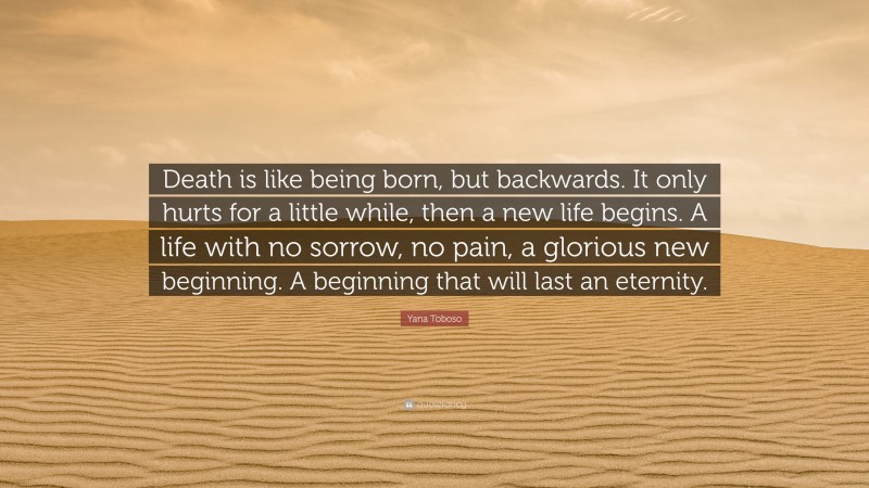 Yana Toboso Quote: “Death is like being born, but backwards. It only hurts for a little while, then a new life begins. A life with no sorrow, no pain, a glorious new beginning. A beginning that will last an eternity.”