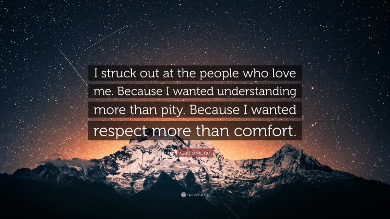 Gail Simone Quote: “I struck out at the people who love me. Because I wanted understanding more than pity. Because I wanted respect more than comfort.”