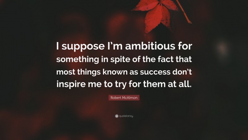 Robert McAlmon Quote: “I suppose I’m ambitious for something in spite of the fact that most things known as success don’t inspire me to try for them at all.”