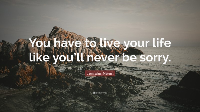 Jennifer Niven Quote: “You have to live your life like you’ll never be sorry.”