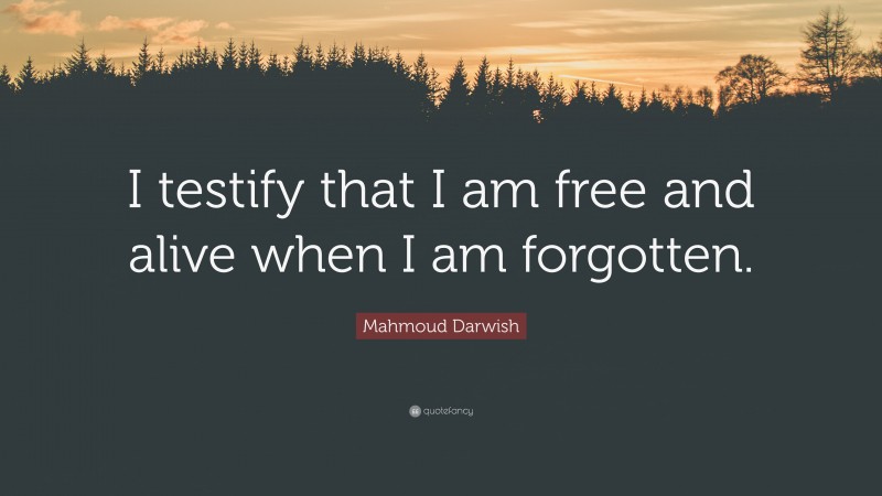 Mahmoud Darwish Quote: “I testify that I am free and alive when I am forgotten.”