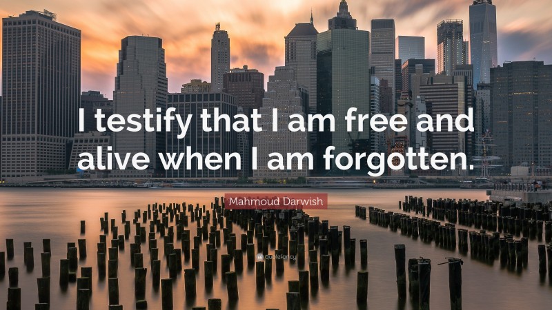 Mahmoud Darwish Quote: “I testify that I am free and alive when I am forgotten.”