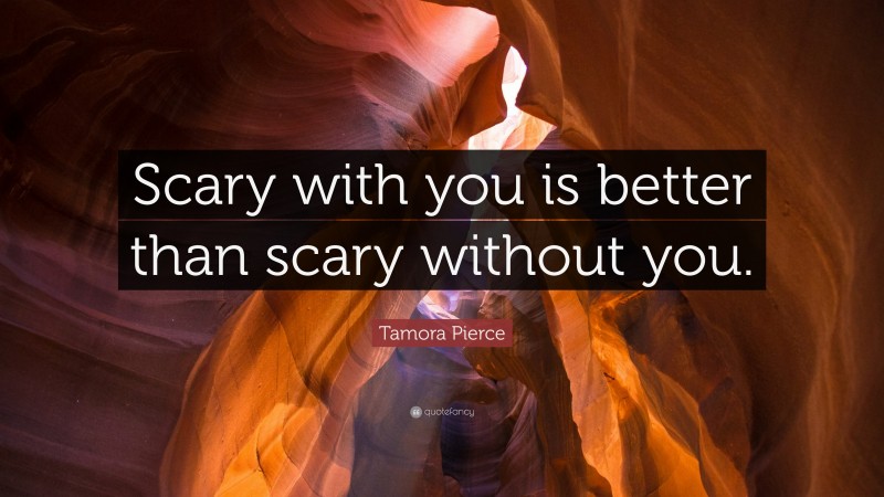 Tamora Pierce Quote: “Scary with you is better than scary without you.”