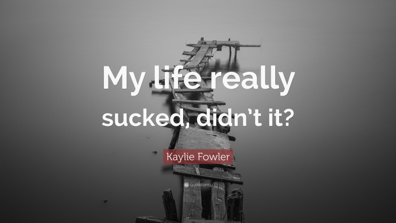 Kaylie Fowler Quote: “My life really sucked, didn’t it?”