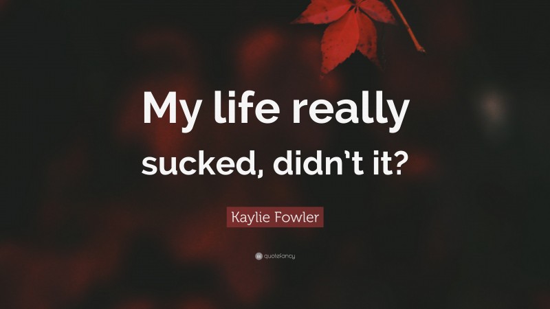 Kaylie Fowler Quote: “My life really sucked, didn’t it?”