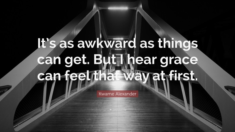 Kwame Alexander Quote: “It’s as awkward as things can get. But I hear grace can feel that way at first.”