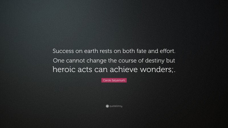 Carole Satyamurti Quote: “Success on earth rests on both fate and effort. One cannot change the course of destiny but heroic acts can achieve wonders;.”