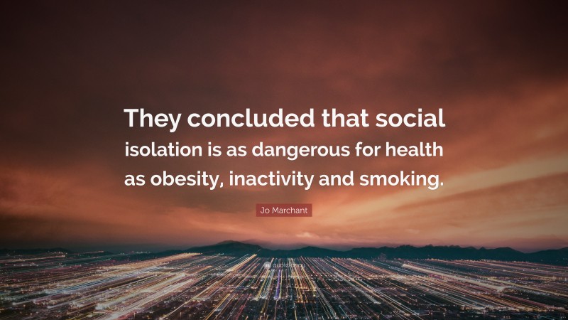Jo Marchant Quote: “They concluded that social isolation is as dangerous for health as obesity, inactivity and smoking.”