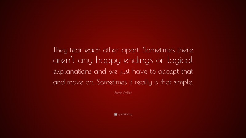 Sarah Ockler Quote: “They tear each other apart. Sometimes there aren’t any happy endings or logical explanations and we just have to accept that and move on. Sometimes it really is that simple.”