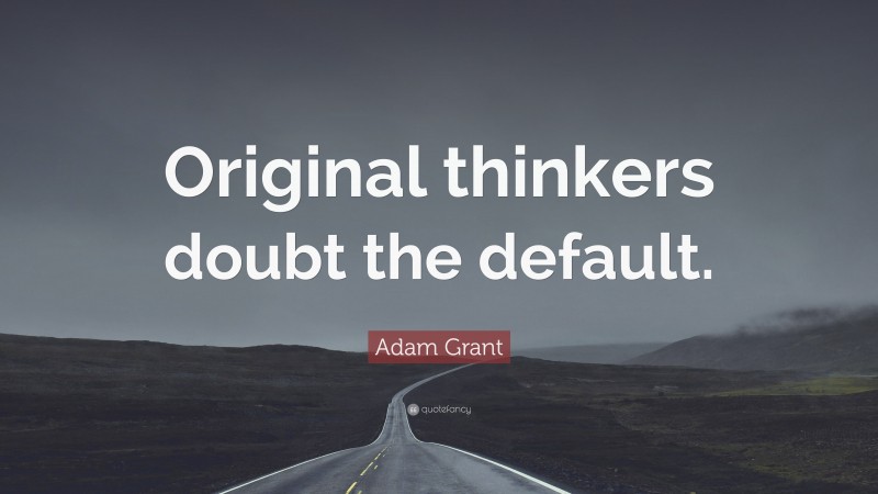 Adam Grant Quote: “Original thinkers doubt the default.”