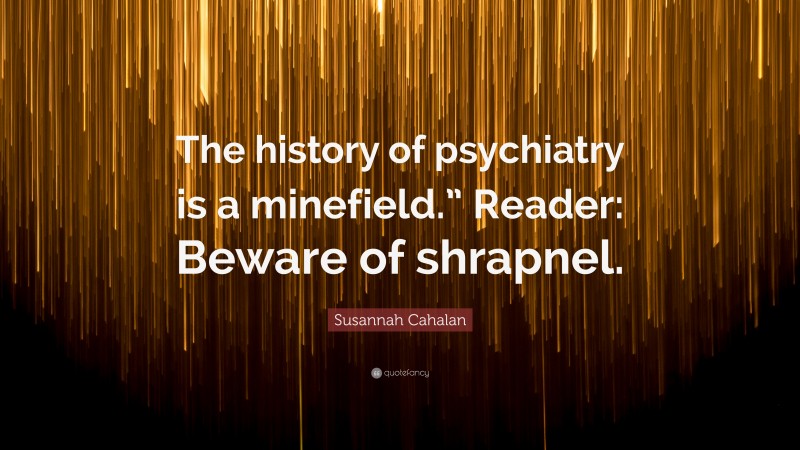 Susannah Cahalan Quote: “The history of psychiatry is a minefield.” Reader: Beware of shrapnel.”