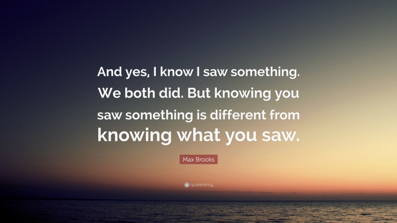 Max Brooks Quote: “And yes, I know I saw something. We both did. But knowing you saw something is different from knowing what you saw.”