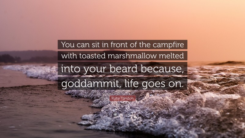 Ruby Tandoh Quote: “You can sit in front of the campfire with toasted marshmallow melted into your beard because, goddammit, life goes on.”