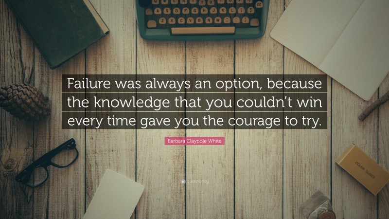 Barbara Claypole White Quote: “Failure was always an option, because the knowledge that you couldn’t win every time gave you the courage to try.”