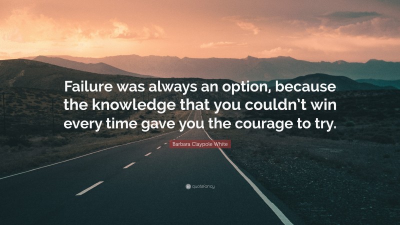 Barbara Claypole White Quote: “Failure was always an option, because the knowledge that you couldn’t win every time gave you the courage to try.”