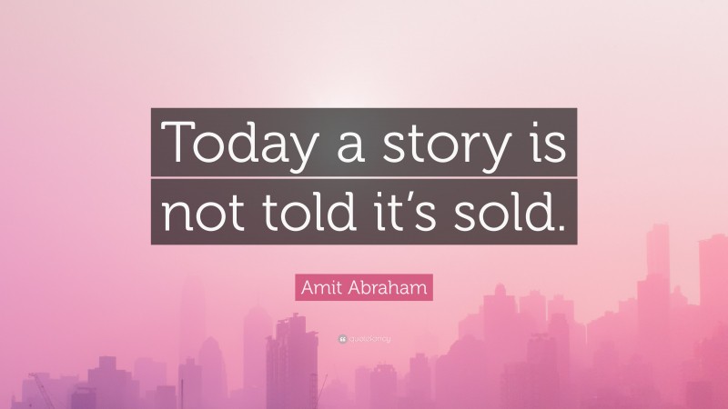 Amit Abraham Quote: “Today a story is not told it’s sold.”