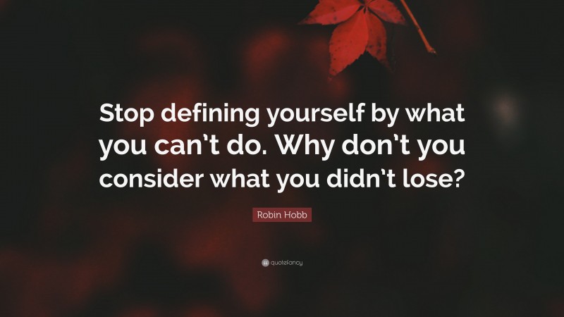 Robin Hobb Quote: “Stop defining yourself by what you can’t do. Why don’t you consider what you didn’t lose?”
