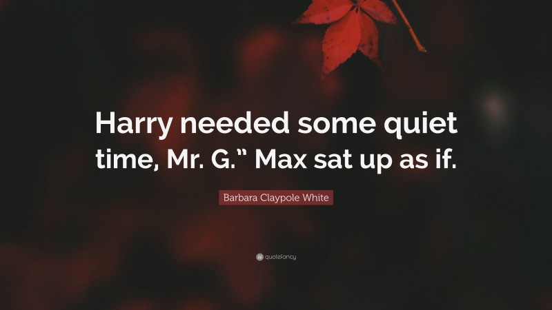 Barbara Claypole White Quote: “Harry needed some quiet time, Mr. G.” Max sat up as if.”