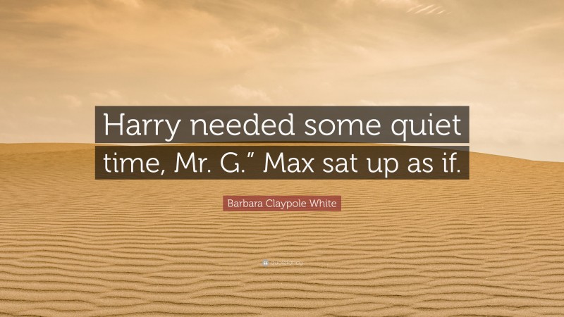 Barbara Claypole White Quote: “Harry needed some quiet time, Mr. G.” Max sat up as if.”