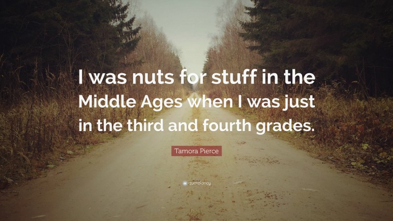 Tamora Pierce Quote: “I was nuts for stuff in the Middle Ages when I was just in the third and fourth grades.”