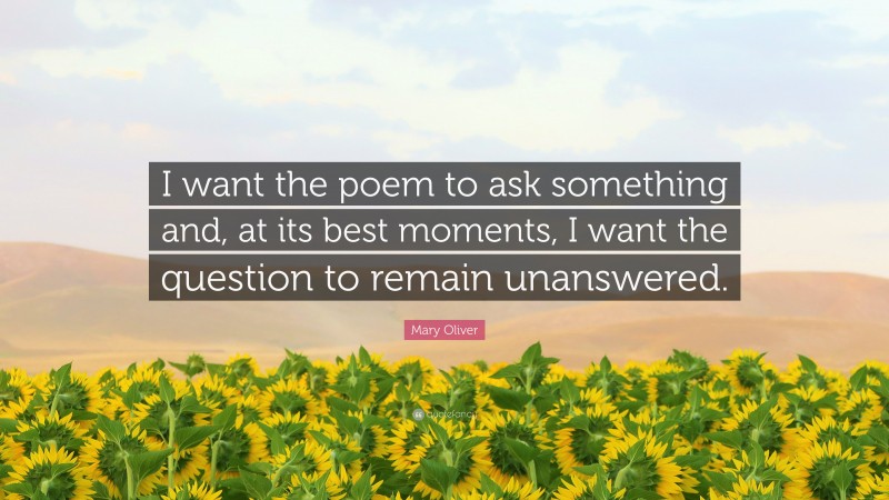 Mary Oliver Quote: “I want the poem to ask something and, at its best moments, I want the question to remain unanswered.”