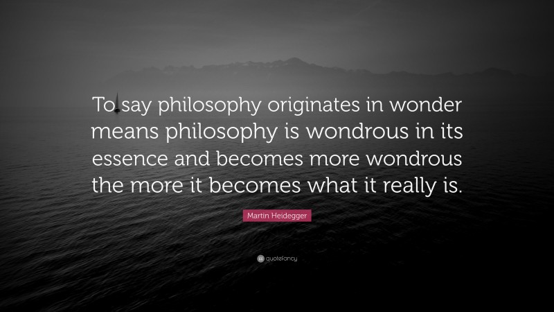 Martin Heidegger Quote: “To say philosophy originates in wonder means philosophy is wondrous in its essence and becomes more wondrous the more it becomes what it really is.”