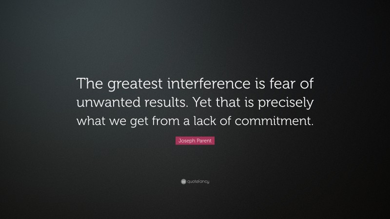 Joseph Parent Quote: “The greatest interference is fear of unwanted results. Yet that is precisely what we get from a lack of commitment.”