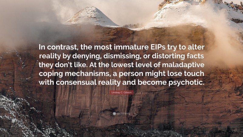 Lindsay C. Gibson Quote: “In contrast, the most immature EIPs try to alter reality by denying, dismissing, or distorting facts they don’t like. At the lowest level of maladaptive coping mechanisms, a person might lose touch with consensual reality and become psychotic.”