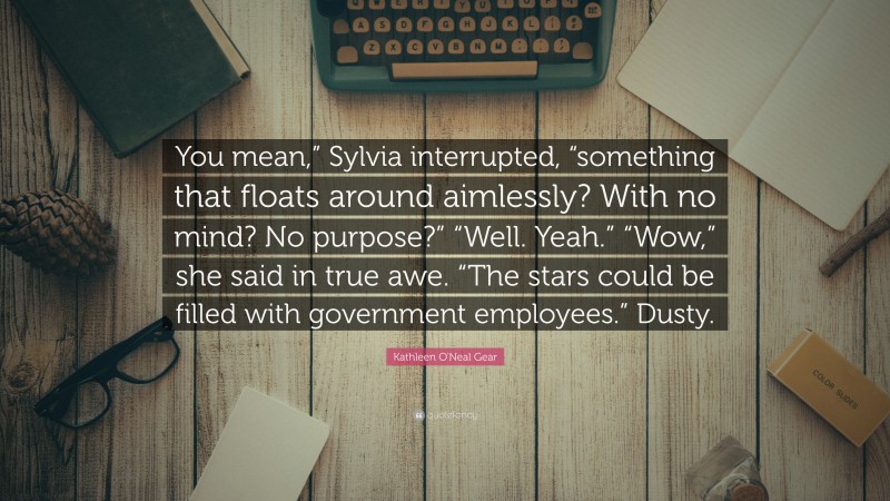 Kathleen O'Neal Gear Quote: “You mean,” Sylvia interrupted, “something that floats around aimlessly? With no mind? No purpose?” “Well. Yeah.” “Wow,” she said in true awe. “The stars could be filled with government employees.” Dusty.”