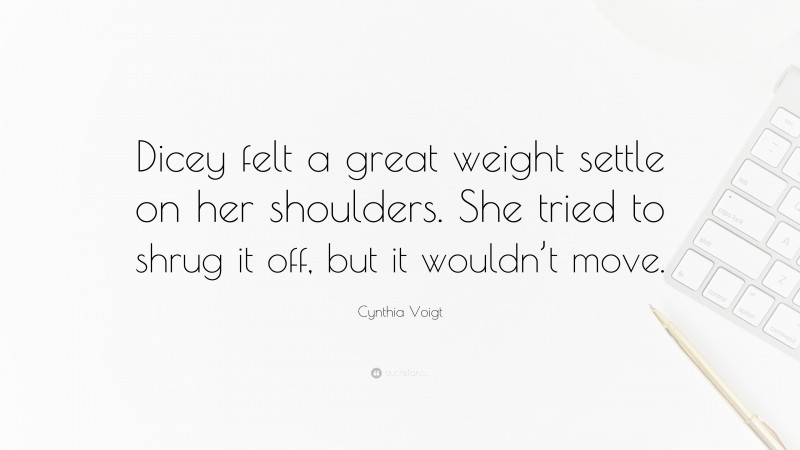 Cynthia Voigt Quote: “Dicey felt a great weight settle on her shoulders. She tried to shrug it off, but it wouldn’t move.”