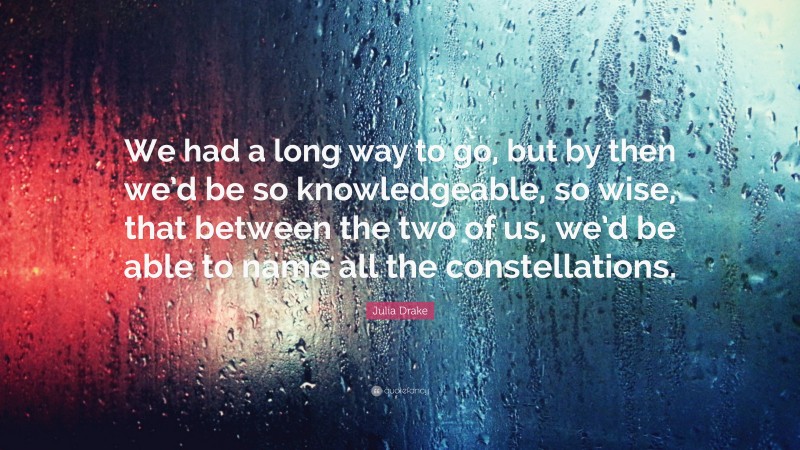 Julia Drake Quote: “We had a long way to go, but by then we’d be so knowledgeable, so wise, that between the two of us, we’d be able to name all the constellations.”