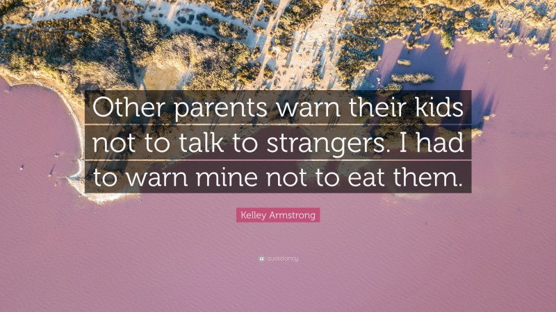 Kelley Armstrong Quote: “Other parents warn their kids not to talk to strangers. I had to warn mine not to eat them.”