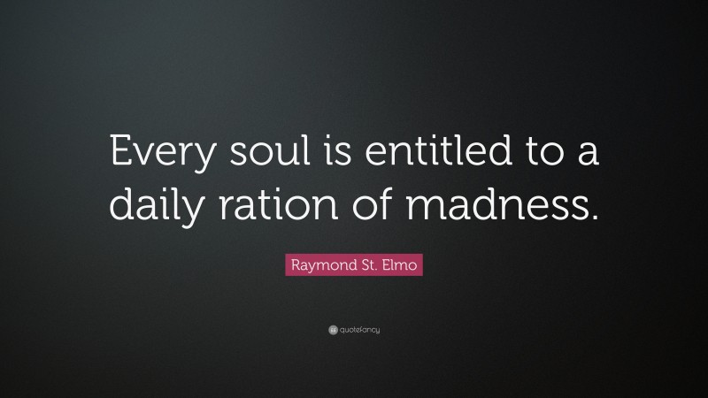 Raymond St. Elmo Quote: “Every soul is entitled to a daily ration of madness.”