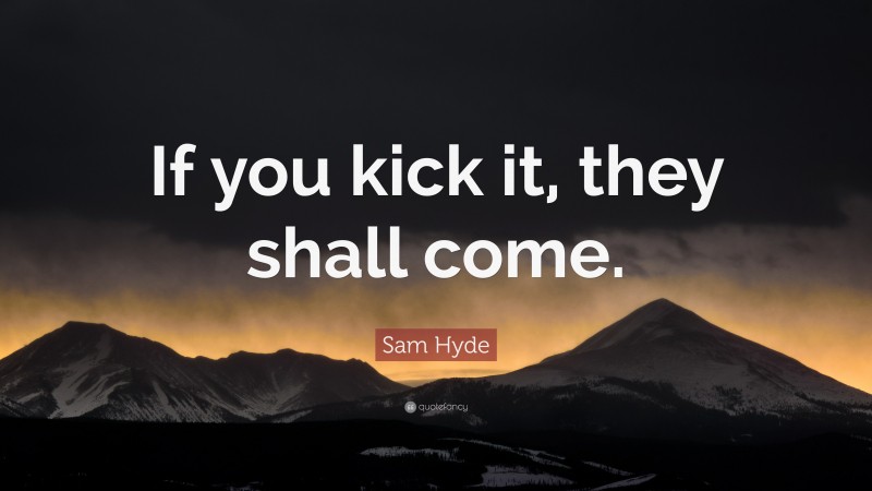 Sam Hyde Quote: “If you kick it, they shall come.”