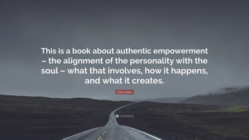 Gary Zukav Quote: “This is a book about authentic empowerment – the alignment of the personality with the soul – what that involves, how it happens, and what it creates.”